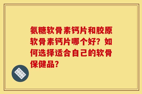 氨糖软骨素钙片和胶原软骨素钙片哪个好？如何选择适合自己的软骨保健品？