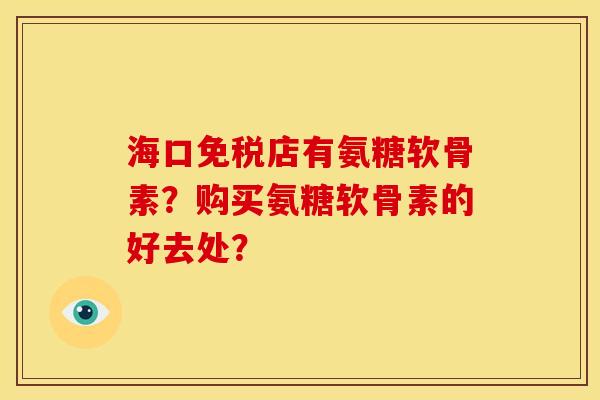 海口免税店有氨糖软骨素?购买氨糖软骨素的好去处? 海口免税店有氨糖软骨素?购买氨糖软骨素的好去处?