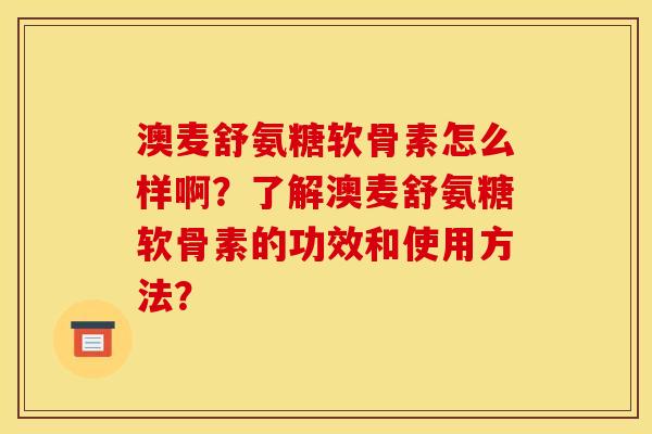 澳麦舒氨糖软骨素怎么样啊?了解澳麦舒氨糖软骨素的功效和使用方法? 澳麦舒氨糖软骨素怎么样啊?了解澳麦舒氨糖软骨素的功效和使用方法?