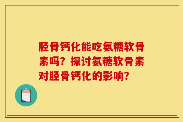 胫骨钙化能吃氨糖软骨素吗?探讨氨糖软骨素对胫骨钙化的影响? 胫骨钙化能吃氨糖软骨素吗?探讨氨糖软骨素对胫骨钙化的影响?