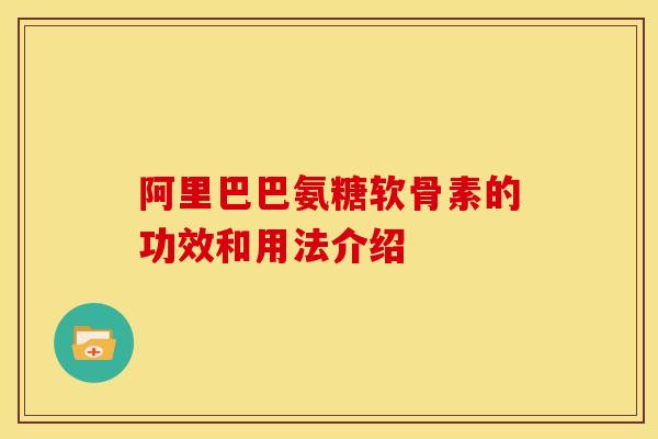 阿里巴巴氨糖软骨素的功效和用法介绍 阿里巴巴氨糖软骨素的功效和用法介绍