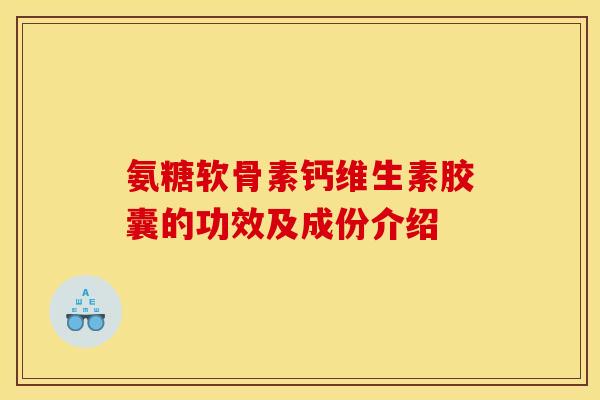 氨糖软骨素钙维生素胶囊的功效及成份介绍 氨糖软骨素钙维生素胶囊的功效及成份介绍