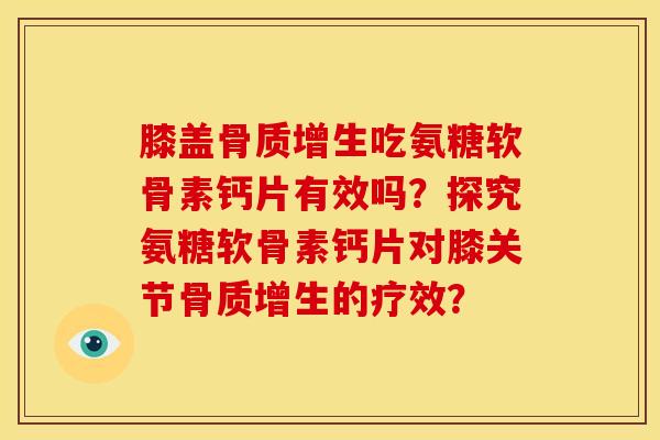 膝盖吃氨糖软骨素钙片有效吗?探究氨糖软骨素钙片对膝关节的疗效? 膝盖吃氨糖软骨素钙片有效吗?探究氨糖软骨素钙片对膝关节的疗效?