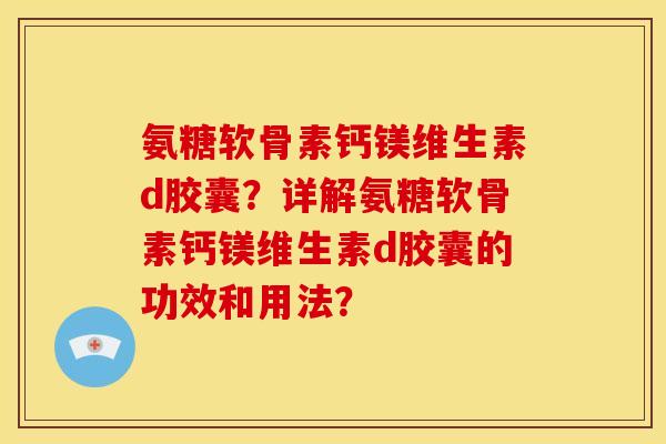 氨糖软骨素钙镁维生素d胶囊?详解氨糖软骨素钙镁维生素d胶囊的功效和用法? 氨糖软骨素钙镁维生素d胶囊?详解氨糖软骨素钙镁维生素d胶囊的功效和用法?