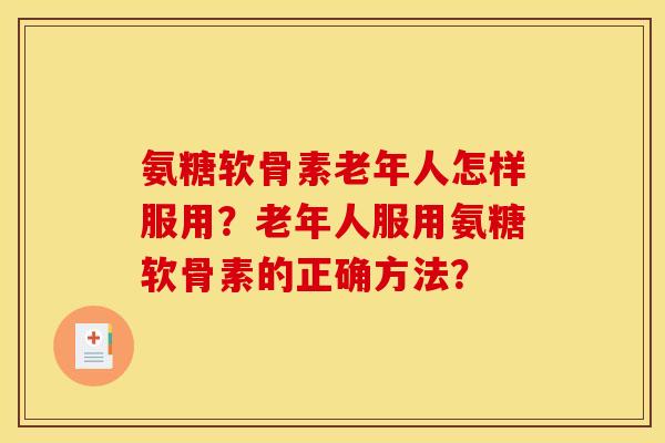 氨糖软骨素老年人怎样服用?老年人服用氨糖软骨素的正确方法? 氨糖软骨素老年人怎样服用?老年人服用氨糖软骨素的正确方法?