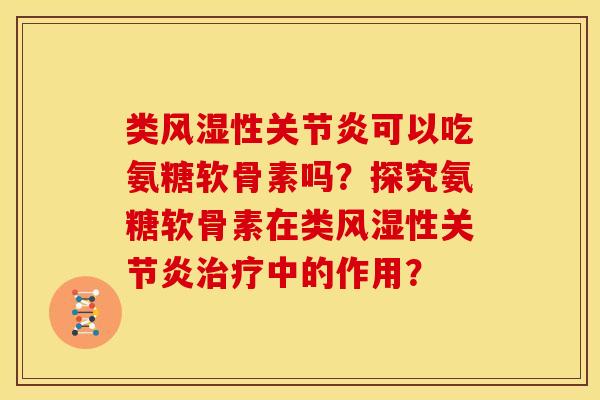 类性可以吃氨糖软骨素吗?探究氨糖软骨素在类性中的作用? 类性可以吃氨糖软骨素吗?探究氨糖软骨素在类性中的作用?