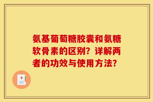 氨基葡萄糖胶囊和氨糖软骨素的区别?详解两者的功效与使用方法? 氨基葡萄糖胶囊和氨糖软骨素的区别?详解两者的功效与使用方法?