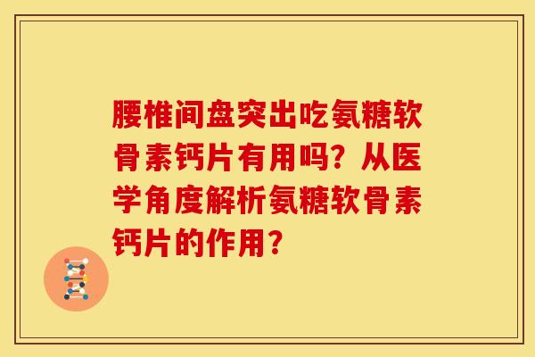 腰椎间盘突出吃氨糖软骨素钙片有用吗?从医学角度解析氨糖软骨素钙片的作用? 腰椎间盘突出吃氨糖软骨素钙片有用吗?从医学角度解析氨糖软骨素钙片的作用?