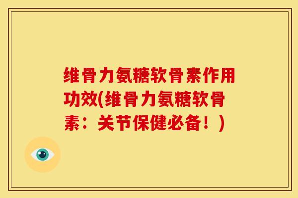 维骨力氨糖软骨素作用功效(维骨力氨糖软骨素:关节保健必备!) 维骨力氨糖软骨素作用功效(维骨力氨糖软骨素:关节保健必备!)