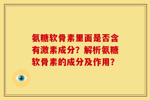 氨糖软骨素里面是否含有激素成分？解析氨糖软骨素的成分及作用？