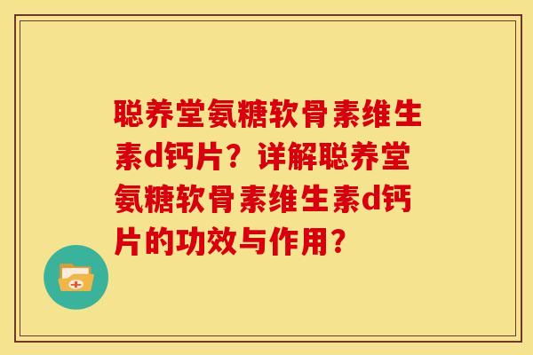 聪养堂氨糖软骨素维生素d钙片?详解聪养堂氨糖软骨素维生素d钙片的功效与作用? 聪养堂氨糖软骨素维生素d钙片?详解聪养堂氨糖软骨素维生素d钙片的功效与作用?