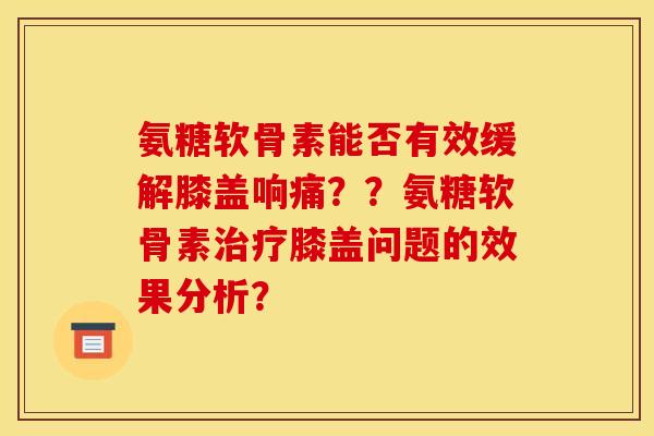 氨糖软骨素能否有效缓解膝盖响痛？？氨糖软骨素膝盖问题的效果分析？