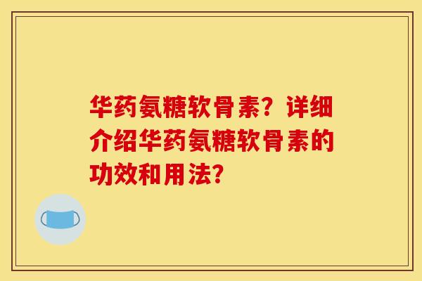 华药氨糖软骨素?详细介绍华药氨糖软骨素的功效和用法? 华药氨糖软骨素?详细介绍华药氨糖软骨素的功效和用法?