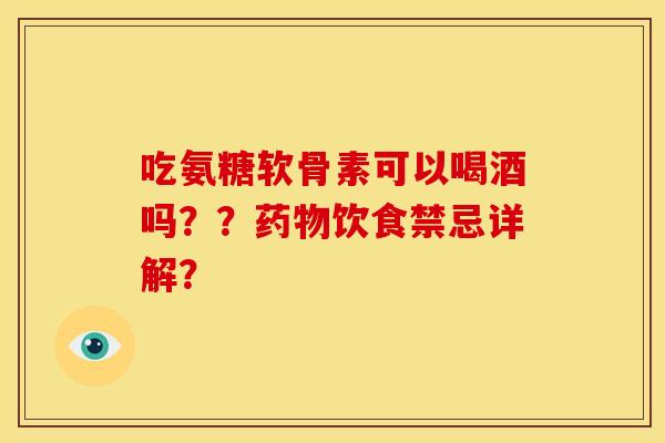 吃氨糖软骨素可以喝酒吗??饮食禁忌详解? 吃氨糖软骨素可以喝酒吗??饮食禁忌详解?