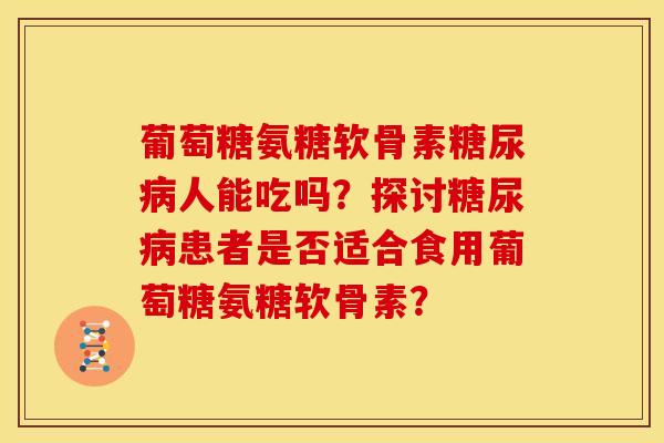 葡萄糖氨糖软骨素人能吃吗?探讨患者是否适合食用葡萄糖氨糖软骨素? 葡萄糖氨糖软骨素人能吃吗?探讨患者是否适合食用葡萄糖氨糖软骨素?