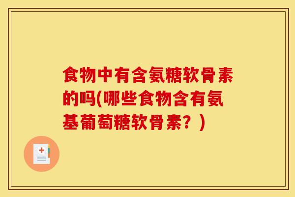 食物中有含氨糖软骨素的吗(哪些食物含有氨基葡萄糖软骨素?) 食物中有含氨糖软骨素的吗(哪些食物含有氨基葡萄糖软骨素?)