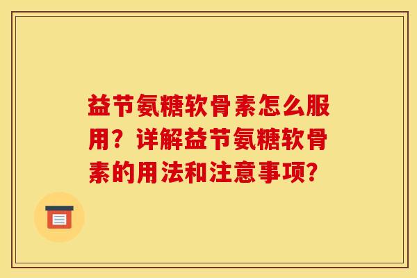 益节氨糖软骨素怎么服用？详解益节氨糖软骨素的用法和注意事项？
