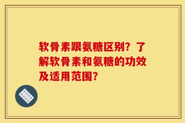 软骨素跟氨糖区别?了解软骨素和氨糖的功效及适用范围? 软骨素跟氨糖区别?了解软骨素和氨糖的功效及适用范围?