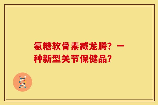 氨糖软骨素臧龙腾?一种新型关节保健品? 氨糖软骨素臧龙腾?一种新型关节保健品?