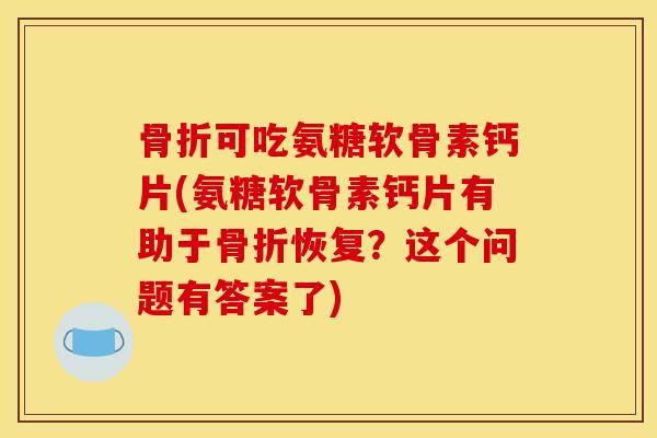 可吃氨糖软骨素钙片(氨糖软骨素钙片有助于恢复?这个问题有答案了) 可吃氨糖软骨素钙片(氨糖软骨素钙片有助于恢复?这个问题有答案了)