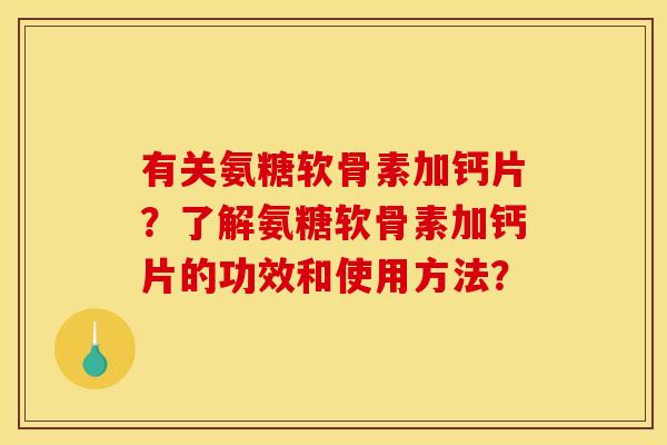 有关氨糖软骨素加钙片?了解氨糖软骨素加钙片的功效和使用方法? 有关氨糖软骨素加钙片?了解氨糖软骨素加钙片的功效和使用方法?