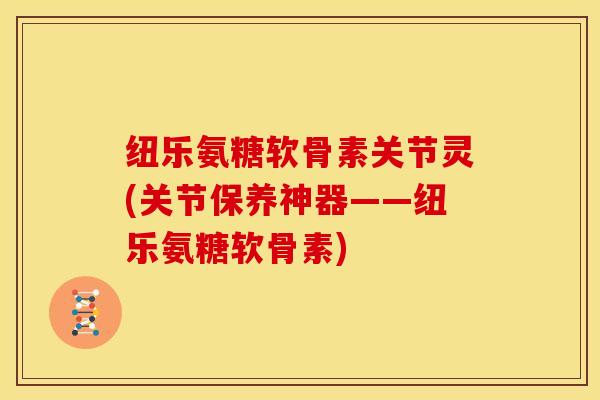 纽乐氨糖软骨素关节灵(关节保养神器——纽乐氨糖软骨素) 纽乐氨糖软骨素关节灵(关节保养神器——纽乐氨糖软骨素)