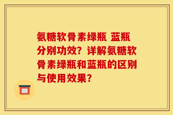 氨糖软骨素绿瓶 蓝瓶分别功效?详解氨糖软骨素绿瓶和蓝瓶的区别与使用效果? 氨糖软骨素绿瓶 蓝瓶分别功效?详解氨糖软骨素绿瓶和蓝瓶的区别与使用效果?