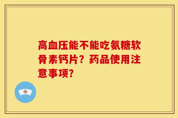 高能不能吃氨糖软骨素钙片?药品使用注意事项? 高能不能吃氨糖软骨素钙片?药品使用注意事项?