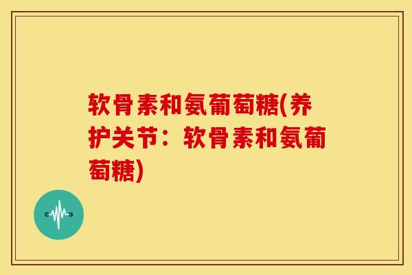 软骨素和氨葡萄糖(养护关节：软骨素和氨葡萄糖)