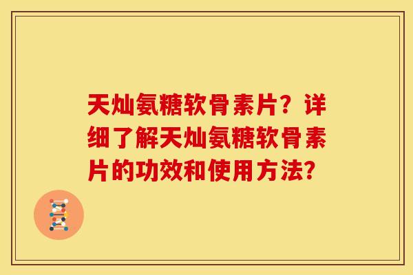 天灿氨糖软骨素片?详细了解天灿氨糖软骨素片的功效和使用方法? 天灿氨糖软骨素片?详细了解天灿氨糖软骨素片的功效和使用方法?