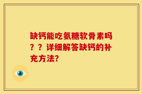 缺钙能吃氨糖软骨素吗？？详细解答缺钙的补充方法？