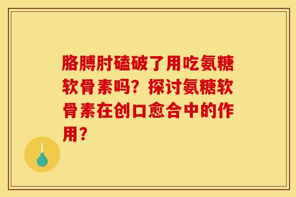 胳膊肘磕破了用吃氨糖软骨素吗？探讨氨糖软骨素在创口愈合中的作用？