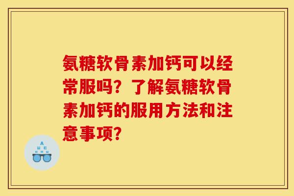 氨糖软骨素加钙可以经常服吗?了解氨糖软骨素加钙的服用方法和注意事项? 氨糖软骨素加钙可以经常服吗?了解氨糖软骨素加钙的服用方法和注意事项?