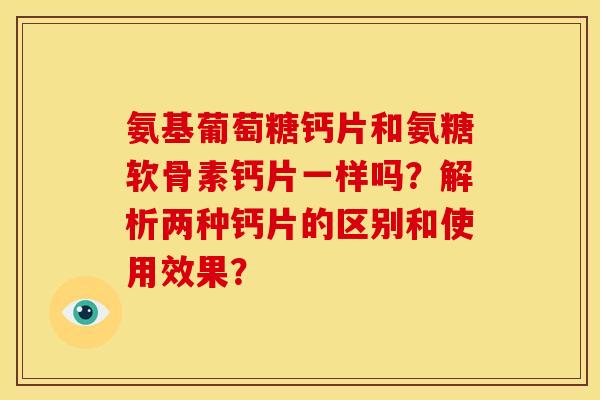 氨基葡萄糖钙片和氨糖软骨素钙片一样吗？解析两种钙片的区别和使用效果？