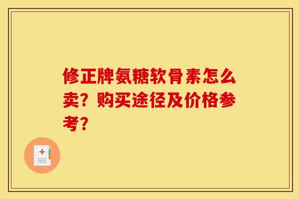 修正牌氨糖软骨素怎么卖？购买途径及价格参考？
