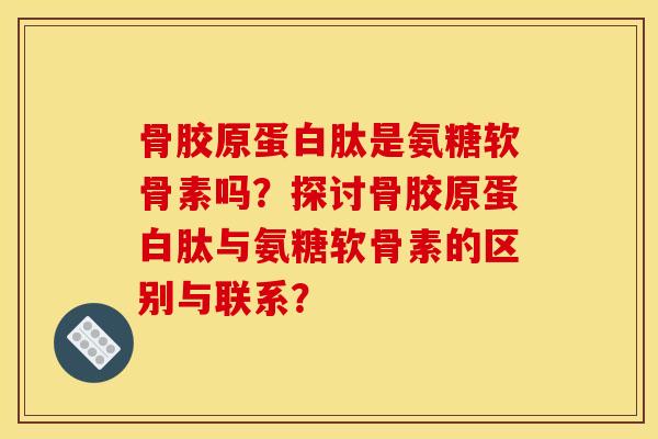 骨胶原蛋白肽是氨糖软骨素吗?探讨骨胶原蛋白肽与氨糖软骨素的区别与联系? 骨胶原蛋白肽是氨糖软骨素吗?探讨骨胶原蛋白肽与氨糖软骨素的区别与联系?