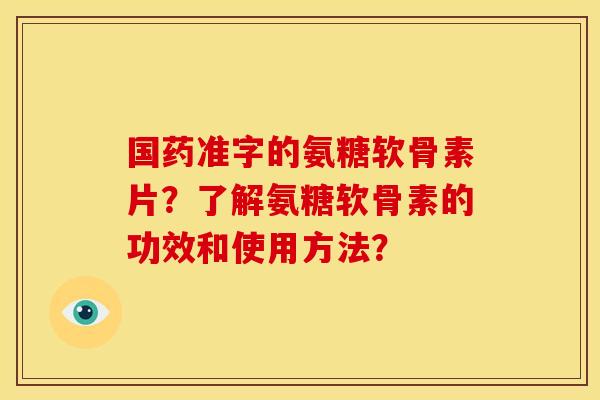 国药准字的氨糖软骨素片?了解氨糖软骨素的功效和使用方法? 国药准字的氨糖软骨素片?了解氨糖软骨素的功效和使用方法?