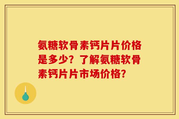 氨糖软骨素钙片片价格是多少?了解氨糖软骨素钙片片市场价格? 氨糖软骨素钙片片价格是多少?了解氨糖软骨素钙片片市场价格?