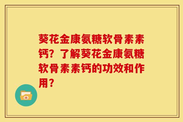 葵花金康氨糖软骨素素钙？了解葵花金康氨糖软骨素素钙的功效和作用？