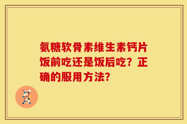 氨糖软骨素维生素钙片饭前吃还是饭后吃?正确的服用方法? 氨糖软骨素维生素钙片饭前吃还是饭后吃?正确的服用方法?