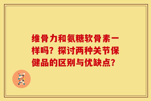 维骨力和氨糖软骨素一样吗?探讨两种关节保健品的区别与优缺点? 维骨力和氨糖软骨素一样吗?探讨两种关节保健品的区别与优缺点?