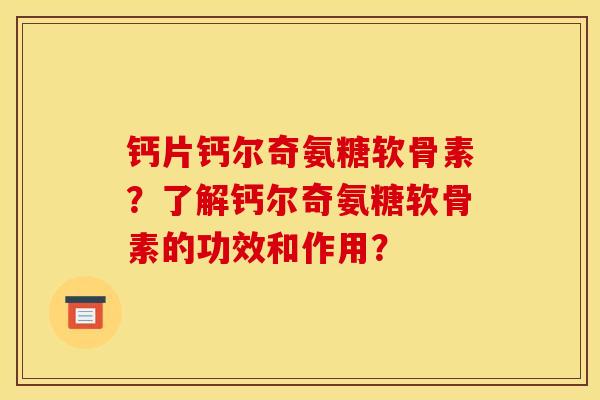 钙片钙尔奇氨糖软骨素?了解钙尔奇氨糖软骨素的功效和作用? 钙片钙尔奇氨糖软骨素?了解钙尔奇氨糖软骨素的功效和作用?