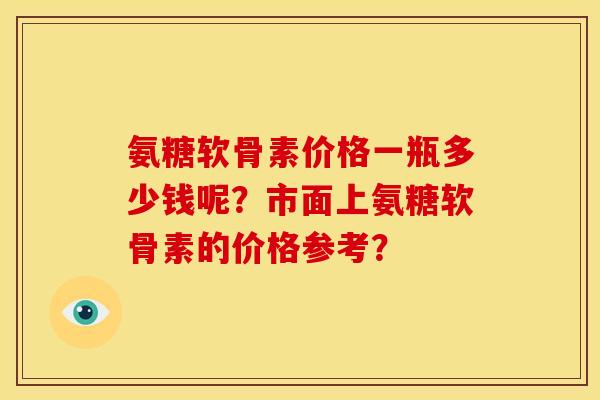 氨糖软骨素价格一瓶多少钱呢?市面上氨糖软骨素的价格参考? 氨糖软骨素价格一瓶多少钱呢?市面上氨糖软骨素的价格参考?