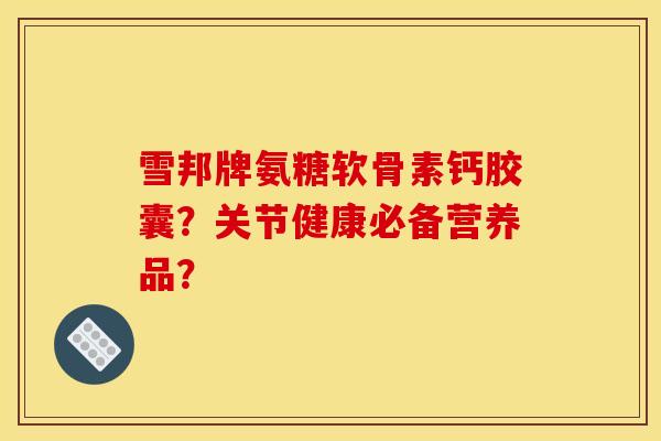 雪邦牌氨糖软骨素钙胶囊？关节健康必备营养品？
