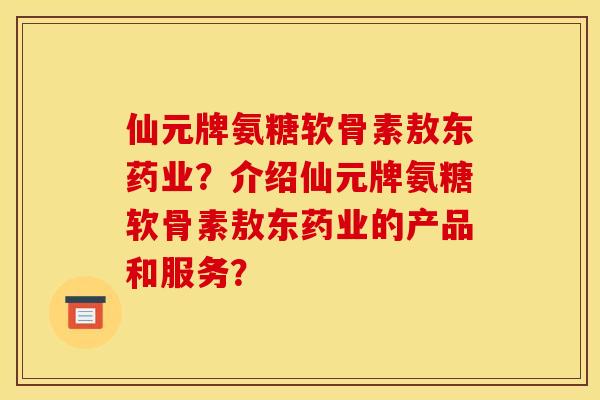仙元牌氨糖软骨素敖东药业?介绍仙元牌氨糖软骨素敖东药业的产品和服务? 仙元牌氨糖软骨素敖东药业?介绍仙元牌氨糖软骨素敖东药业的产品和服务?