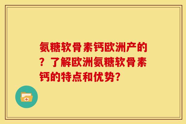 氨糖软骨素钙欧洲产的？了解欧洲氨糖软骨素钙的特点和优势？