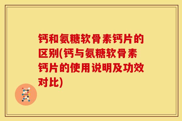钙和氨糖软骨素钙片的区别(钙与氨糖软骨素钙片的使用说明及功效对比) 钙和氨糖软骨素钙片的区别(钙与氨糖软骨素钙片的使用说明及功效对比)