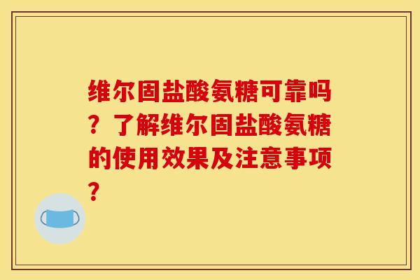 维尔固盐酸氨糖可靠吗?了解维尔固盐酸氨糖的使用效果及注意事项? 维尔固盐酸氨糖可靠吗?了解维尔固盐酸氨糖的使用效果及注意事项?