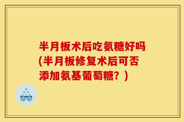 术后吃氨糖好吗(修复术后可否添加氨基葡萄糖?) 术后吃氨糖好吗(修复术后可否添加氨基葡萄糖?)
