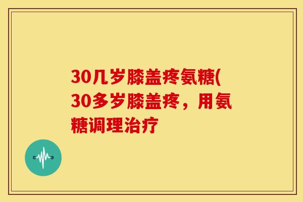 30几岁膝盖疼氨糖(30多岁膝盖疼,用氨糖调理 30几岁膝盖疼氨糖(30多岁膝盖疼,用氨糖调理